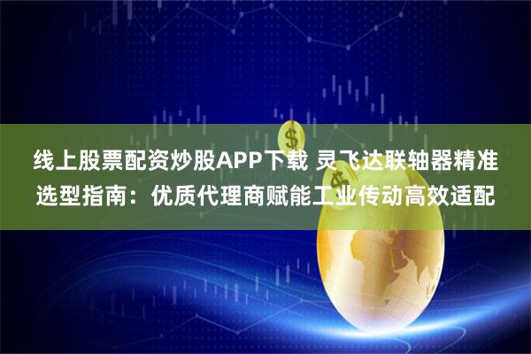 线上股票配资炒股APP下载 灵飞达联轴器精准选型指南：优质代理商赋能工业传动高效适配