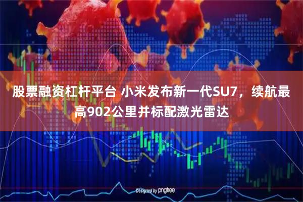 股票融资杠杆平台 小米发布新一代SU7，续航最高902公里并标配激光雷达
