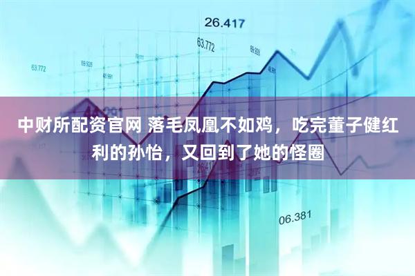 中财所配资官网 落毛凤凰不如鸡，吃完董子健红利的孙怡，又回到了她的怪圈