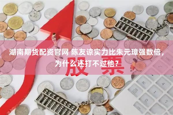 湖南期货配资官网 陈友谅实力比朱元璋强数倍，为什么还打不过他？