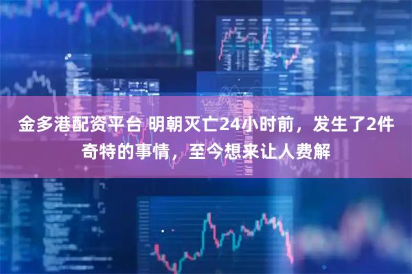 金多港配资平台 明朝灭亡24小时前，发生了2件奇特的事情，至今想来让人费解