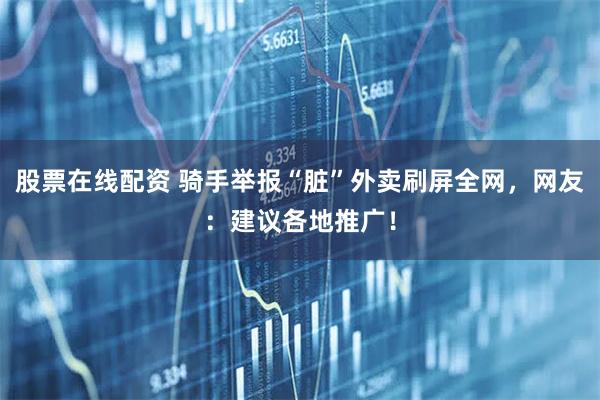 股票在线配资 骑手举报“脏”外卖刷屏全网，网友：建议各地推广！