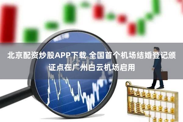 北京配资炒股APP下载 全国首个机场结婚登记颁证点在广州白云机场启用