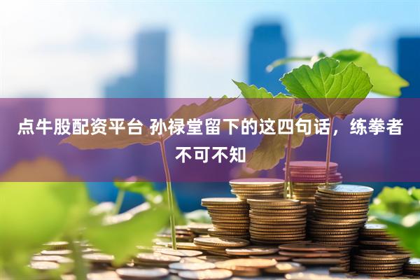 点牛股配资平台 孙禄堂留下的这四句话，练拳者不可不知