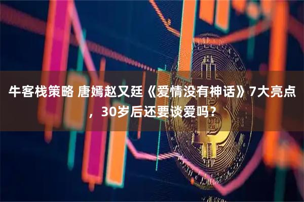 牛客栈策略 唐嫣赵又廷《爱情没有神话》7大亮点，30岁后还要谈爱吗？