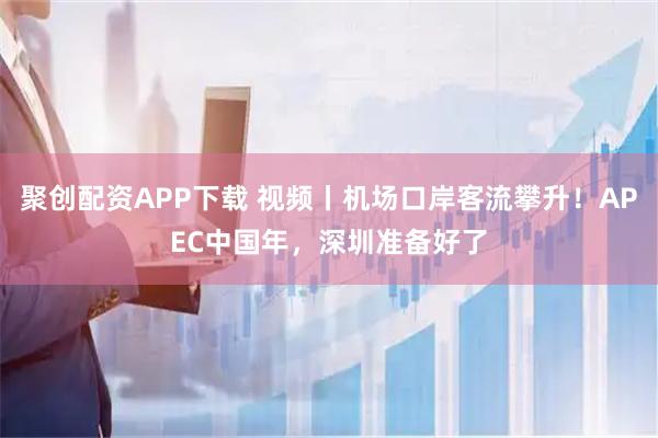 聚创配资APP下载 视频丨机场口岸客流攀升！APEC中国年，深圳准备好了