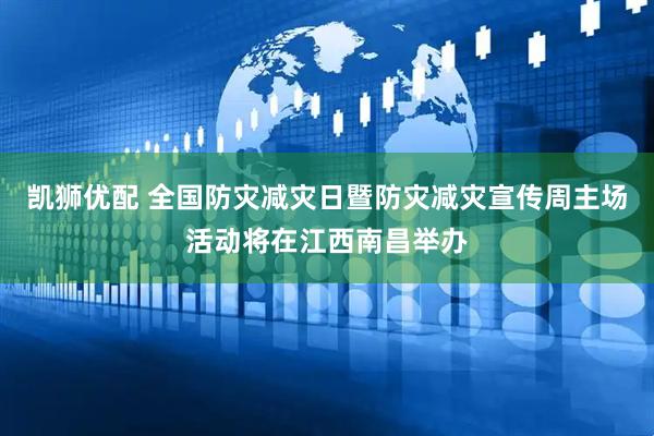 凯狮优配 全国防灾减灾日暨防灾减灾宣传周主场活动将在江西南昌举办